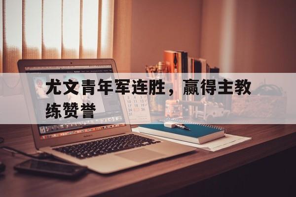 包含尤文青年军连胜，赢得主教练赞誉的词条