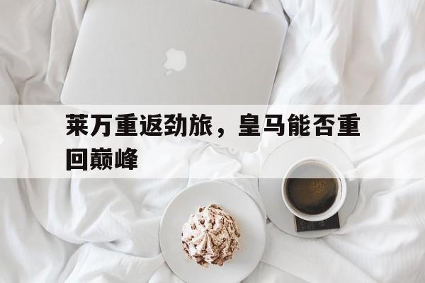 关于莱万重返劲旅，皇马能否重回巅峰的信息