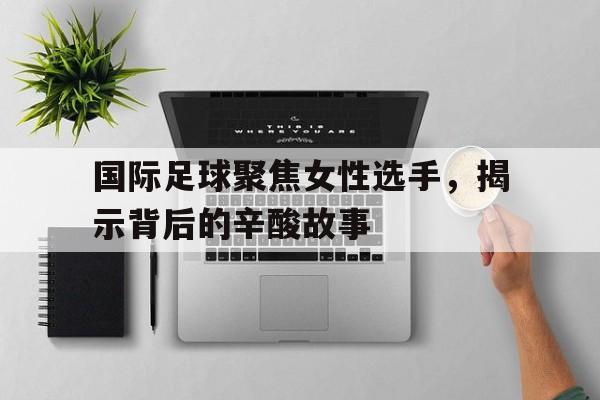 国际足球聚焦女性选手，揭示背后的辛酸故事的简单介绍