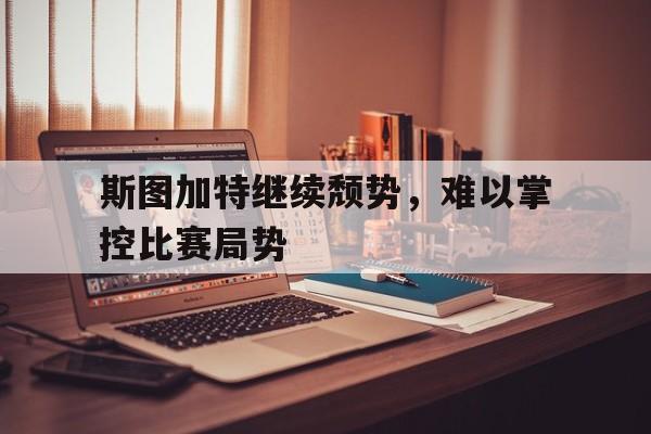 斯图加特继续颓势，难以掌控比赛局势的简单介绍