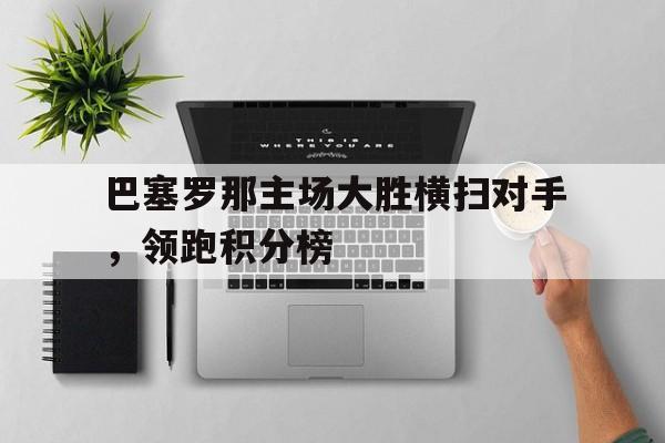 巴塞罗那主场大胜横扫对手，领跑积分榜的简单介绍