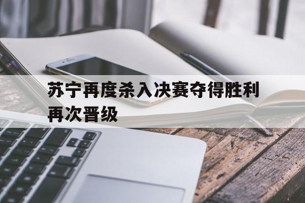 苏宁再度杀入决赛夺得胜利再次晋级的简单介绍