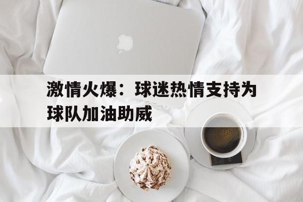 关于激情火爆：球迷热情支持为球队加油助威的信息