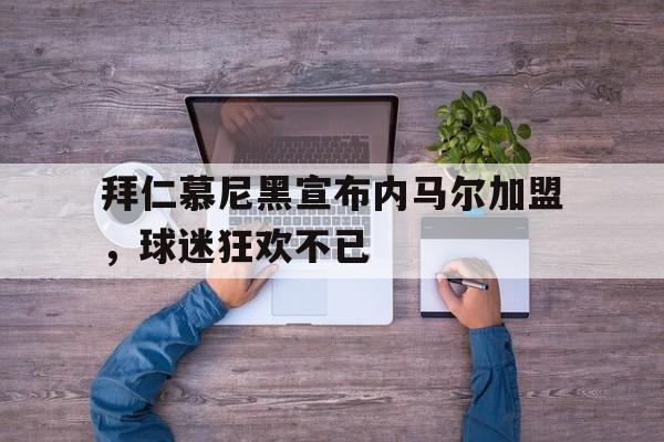 拜仁慕尼黑宣布内马尔加盟，球迷狂欢不已的简单介绍