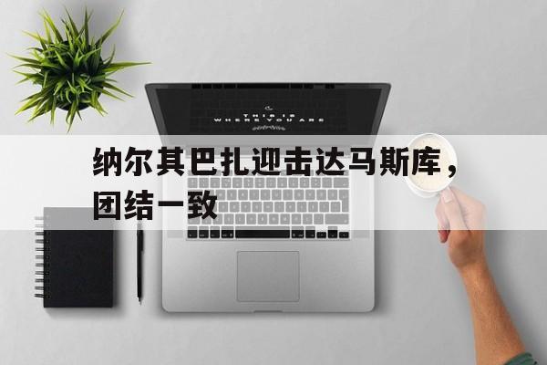 关于纳尔其巴扎迎击达马斯库，团结一致的信息