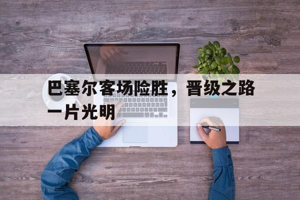 关于巴塞尔客场险胜，晋级之路一片光明的信息