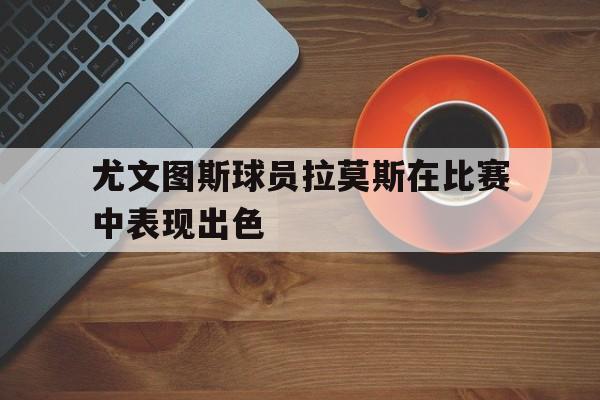 尤文图斯球员拉莫斯在比赛中表现出色