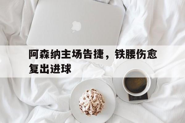 阿森纳主场告捷，铁腰伤愈复出进球