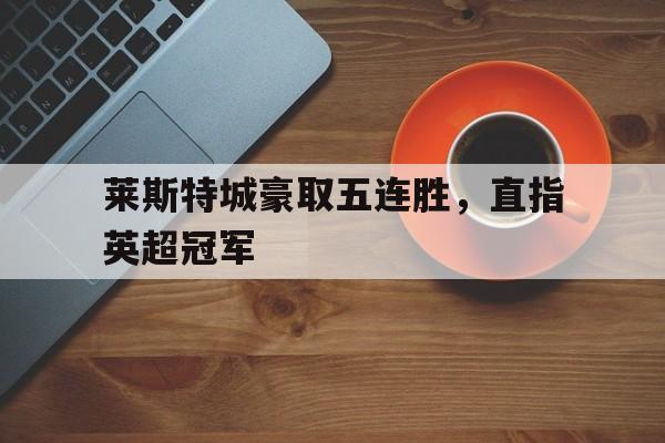 莱斯特城豪取五连胜，直指英超冠军