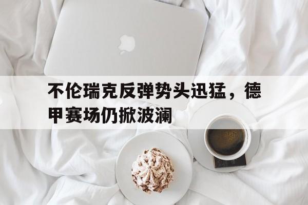 包含不伦瑞克反弹势头迅猛，德甲赛场仍掀波澜的词条
