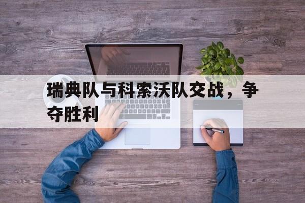 瑞典队与科索沃队交战，争夺胜利