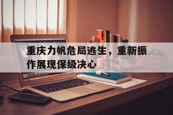 重庆力帆危局逃生，重新振作展现保级决心的简单介绍