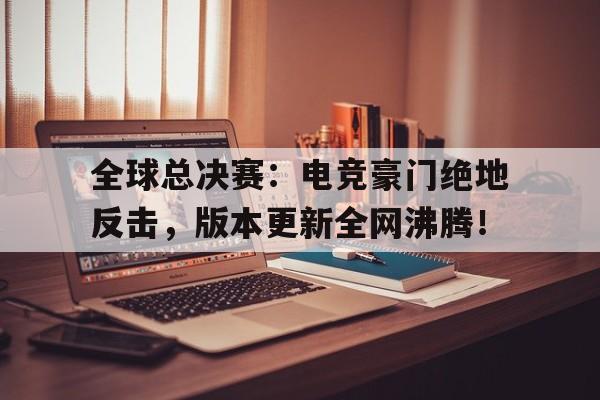 全球总决赛：电竞豪门绝地反击，版本更新全网沸腾！