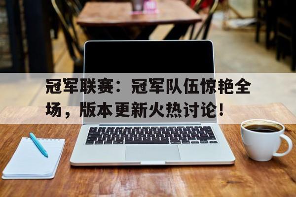 冠军联赛：冠军队伍惊艳全场，版本更新火热讨论！