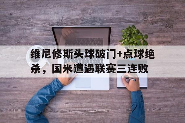 维尼修斯头球破门+点球绝杀，国米遭遇联赛三连败