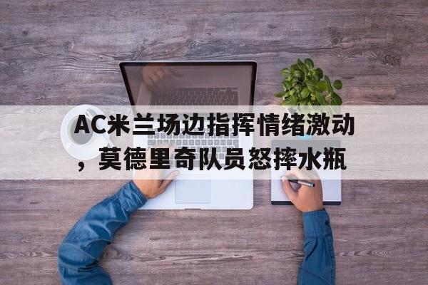 AC米兰场边指挥情绪激动，莫德里奇队员怒摔水瓶