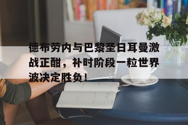 德布劳内与巴黎圣日耳曼激战正酣，补时阶段一粒世界波决定胜负！