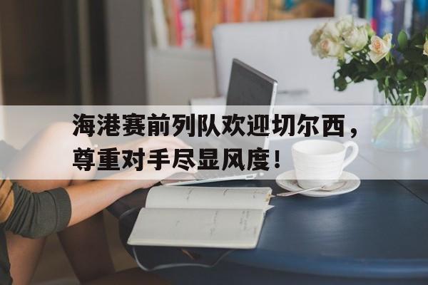 海港赛前列队欢迎切尔西，尊重对手尽显风度！切尔西海报