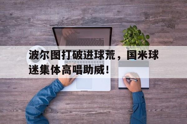 波尔图打破进球荒，国米球迷集体高唱助威！
