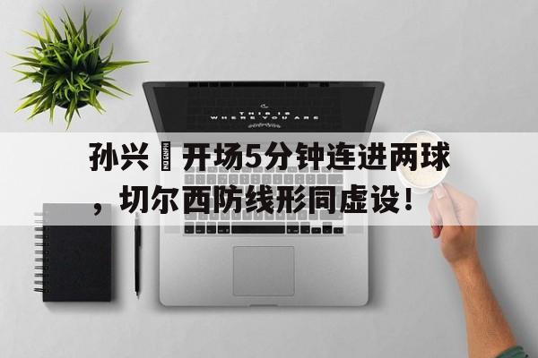 孙兴慜开场5分钟连进两球，切尔西防线形同虚设！