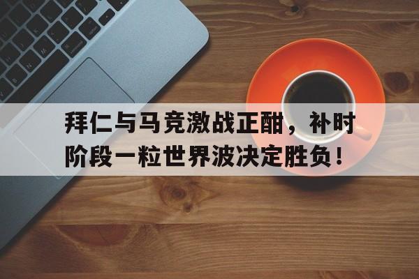 拜仁与马竞激战正酣，补时阶段一粒世界波决定胜负！巴萨4比2马竞全场录像