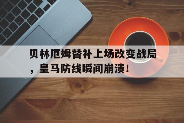 贝林厄姆替补上场改变战局，皇马防线瞬间崩溃！乔布贝林厄姆个人资料