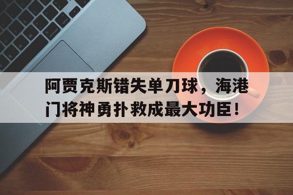 阿贾克斯错失单刀球，海港门将神勇扑救成最大功臣！