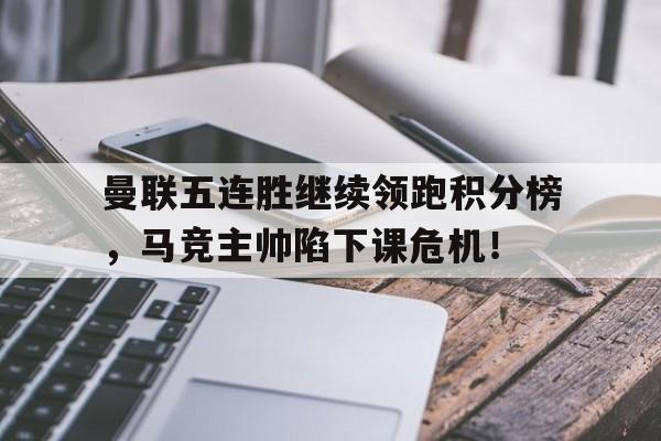 曼联五连胜继续领跑积分榜，马竞主帅陷下课危机！