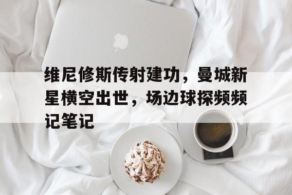 维尼修斯传射建功，曼城新星横空出世，场边球探频频记笔记