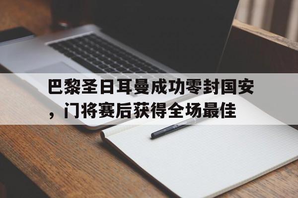 巴黎圣日耳曼成功零封国安，门将赛后获得全场最佳巴黎圣日耳曼门将是谁